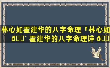 林心如霍建华的八字命理「林心如 🐴 霍建华的八字命理详 💮 解」